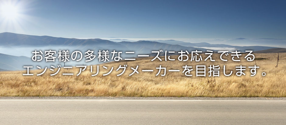 お客様の多様なニーズにお応えできるエンジニアリングメーカーを目指します。